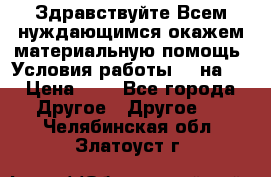 Здравствуйте.Всем нуждающимся окажем материальную помощь. Условия работы 50 на 5 › Цена ­ 1 - Все города Другое » Другое   . Челябинская обл.,Златоуст г.